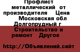 Профлист металлический  от производителя. › Цена ­ 520 - Московская обл., Долгопрудный г. Строительство и ремонт » Другое   